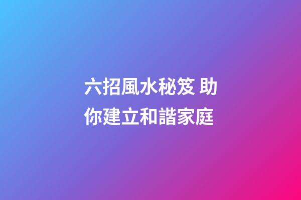 六招風水秘笈 助你建立和諧家庭